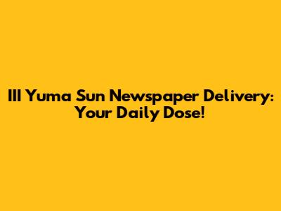 III Yuma Sun Newspaper Delivery: Your Daily Dose!