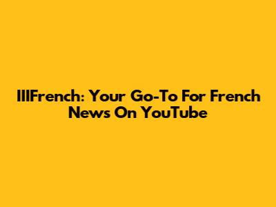 IIIFrench: Your Go-To For French News On YouTube