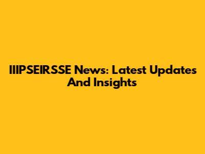 IIIPSEIRSSE News: Latest Updates And Insights