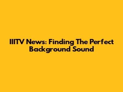 IIITV News: Finding The Perfect Background Sound