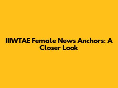 IIIWTAE Female News Anchors: A Closer Look