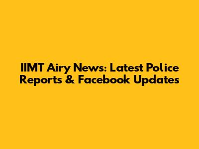 IIMT Airy News: Latest Police Reports & Facebook Updates