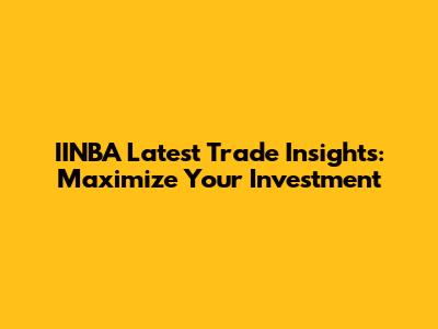 IINBA Latest Trade Insights: Maximize Your Investment