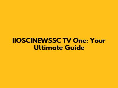IIOSCINEWSSC TV One: Your Ultimate Guide