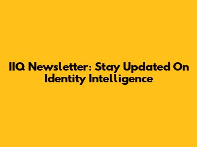 IIQ Newsletter: Stay Updated On Identity Intelligence