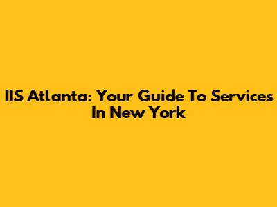 IIS Atlanta: Your Guide To Services In New York