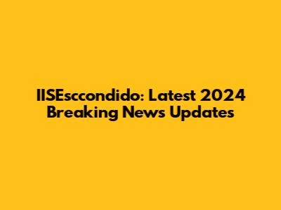 IISEsccondido: Latest 2024 Breaking News Updates