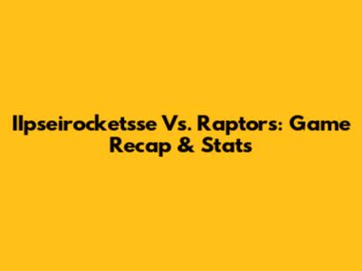 IIpseirocketsse Vs. Raptors: Game Recap & Stats