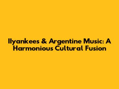IIyankees & Argentine Music: A Harmonious Cultural Fusion