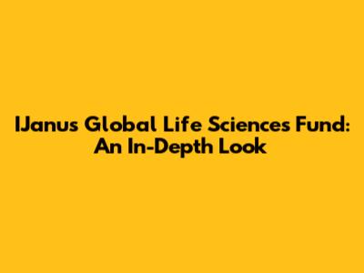 IJanus Global Life Sciences Fund: An In-Depth Look