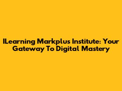 ILearning Markplus Institute: Your Gateway To Digital Mastery