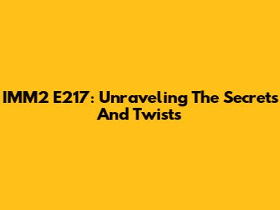 IMM2 E217: Unraveling The Secrets And Twists