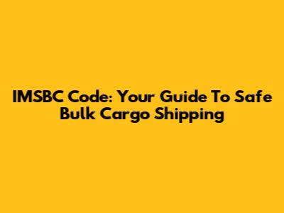 IMSBC Code: Your Guide To Safe Bulk Cargo Shipping