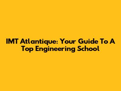 IMT Atlantique: Your Guide To A Top Engineering School