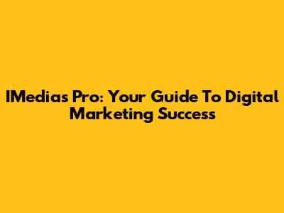 IMedias Pro: Your Guide To Digital Marketing Success