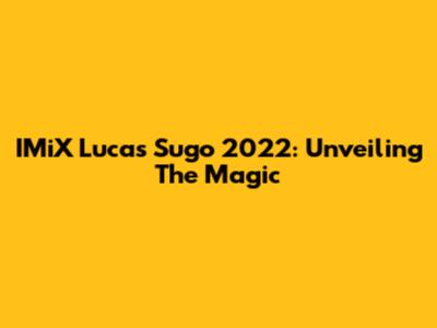 IMiX Lucas Sugo 2022: Unveiling The Magic