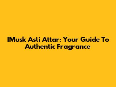 IMusk Asli Attar: Your Guide To Authentic Fragrance
