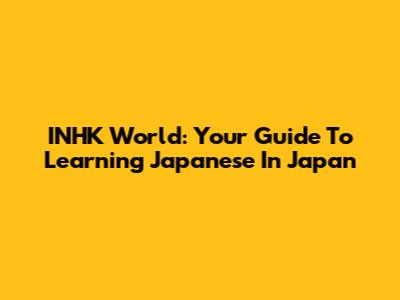 INHK World: Your Guide To Learning Japanese In Japan