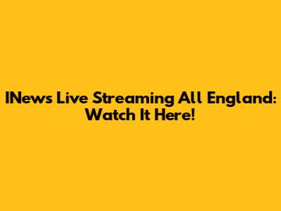 INews Live Streaming All England: Watch It Here!