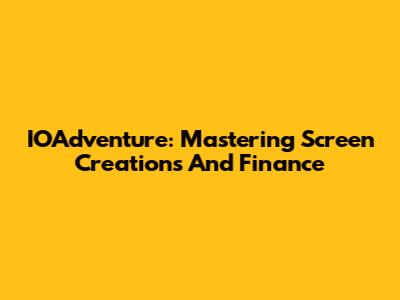IOAdventure: Mastering Screen Creations And Finance