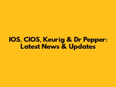 IOS, CIOS, Keurig & Dr Pepper: Latest News & Updates