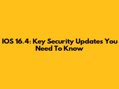 IOS 16.4: Key Security Updates You Need To Know