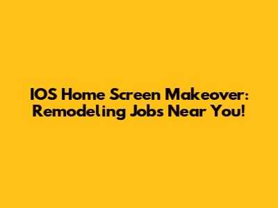 IOS Home Screen Makeover: Remodeling Jobs Near You!