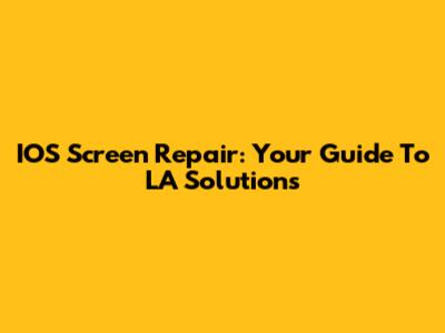IOS Screen Repair: Your Guide To LA Solutions