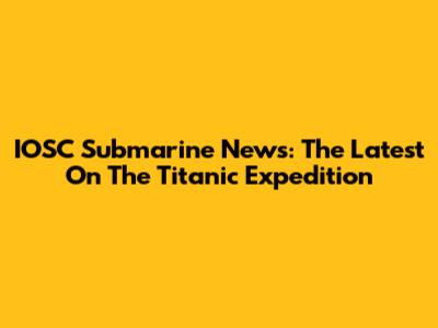 IOSC Submarine News: The Latest On The Titanic Expedition
