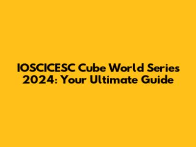 IOSCICESC Cube World Series 2024: Your Ultimate Guide