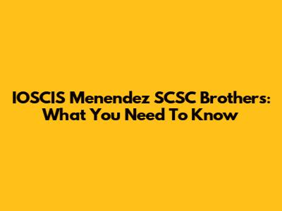 IOSCIS Menendez SCSC Brothers: What You Need To Know