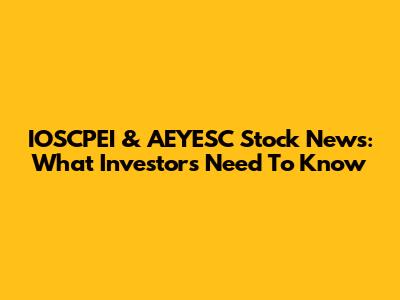 IOSCPEI & AEYESC Stock News: What Investors Need To Know