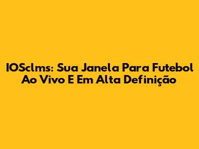 IOSclms: Sua Janela Para Futebol Ao Vivo E Em Alta Definição