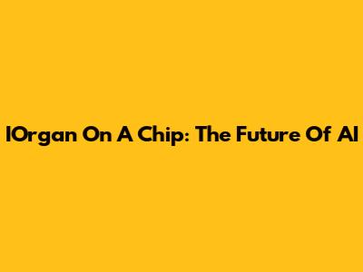 IOrgan On A Chip: The Future Of AI