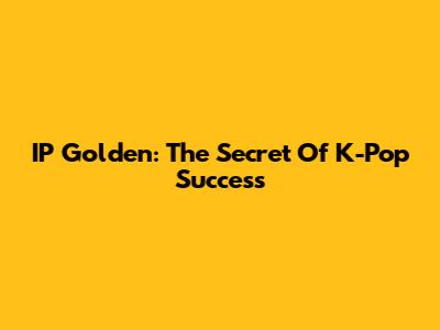 IP Golden: The Secret Of K-Pop Success