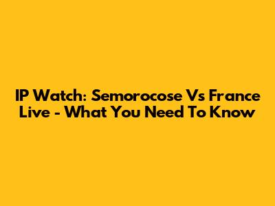 IP Watch: Semorocose Vs France Live - What You Need To Know