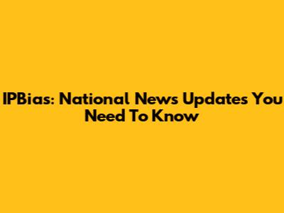 IPBias: National News Updates You Need To Know