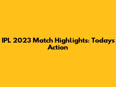 IPL 2023 Match Highlights: Today's Action