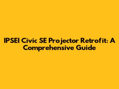 IPSEI Civic SE Projector Retrofit: A Comprehensive Guide