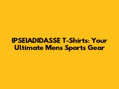 IPSEIADIDASSE T-Shirts: Your Ultimate Men's Sports Gear