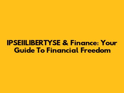 IPSEIILIBERTYSE & Finance: Your Guide To Financial Freedom