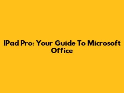 IPad Pro: Your Guide To Microsoft Office