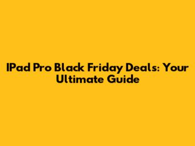 IPad Pro Black Friday Deals: Your Ultimate Guide