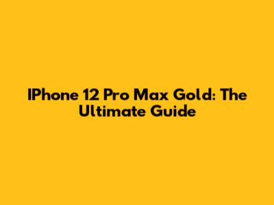 IPhone 12 Pro Max Gold: The Ultimate Guide