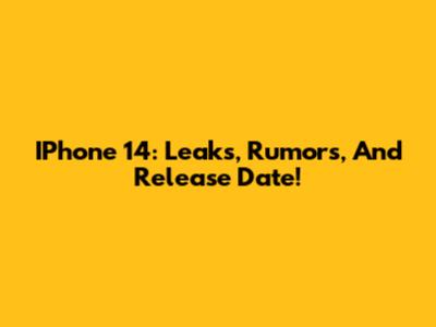 IPhone 14: Leaks, Rumors, And Release Date!