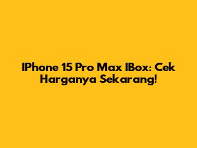 IPhone 15 Pro Max IBox: Cek Harganya Sekarang!