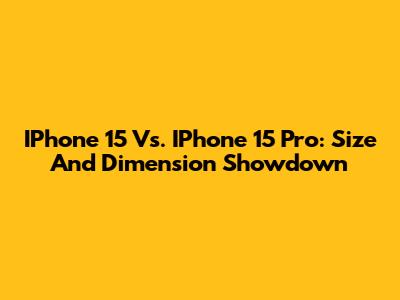 IPhone 15 Vs. IPhone 15 Pro: Size And Dimension Showdown