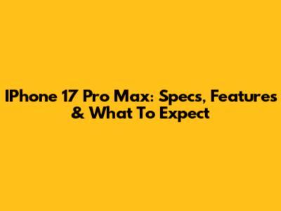 IPhone 17 Pro Max: Specs, Features & What To Expect