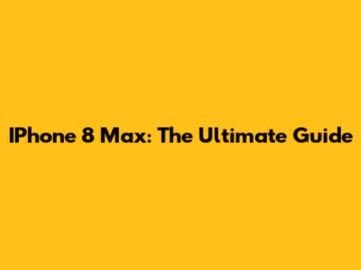IPhone 8 Max: The Ultimate Guide