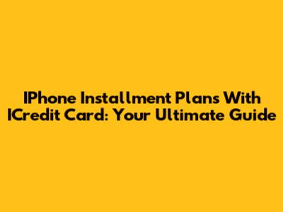IPhone Installment Plans With ICredit Card: Your Ultimate Guide